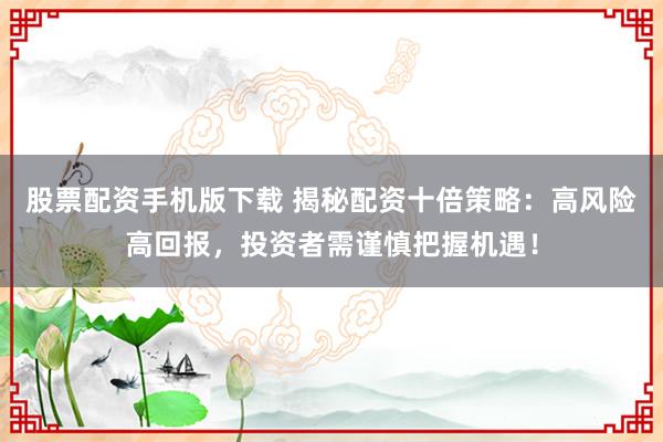 股票配资手机版下载 揭秘配资十倍策略：高风险高回报，投资者需谨慎把握机遇！