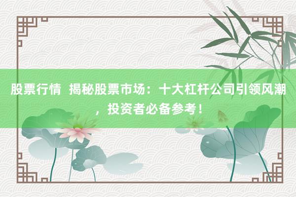 股票行情  揭秘股票市场：十大杠杆公司引领风潮，投资者必备参考！
