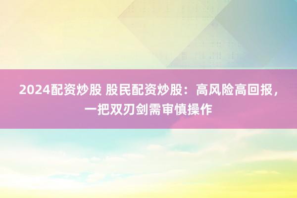 2024配资炒股 股民配资炒股：高风险高回报，一把双刃剑需审慎操作