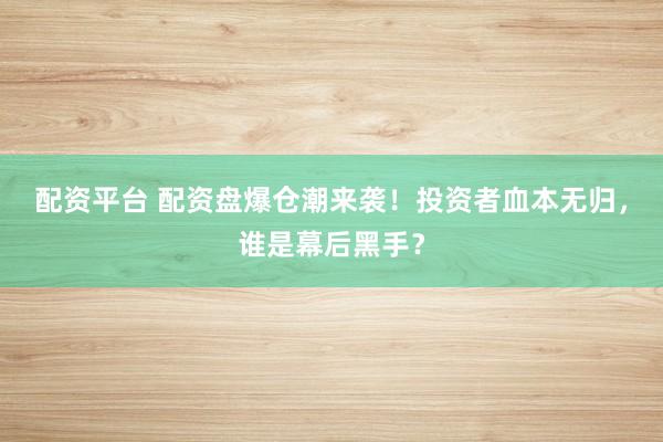 配资平台 配资盘爆仓潮来袭！投资者血本无归，谁是幕后黑手？