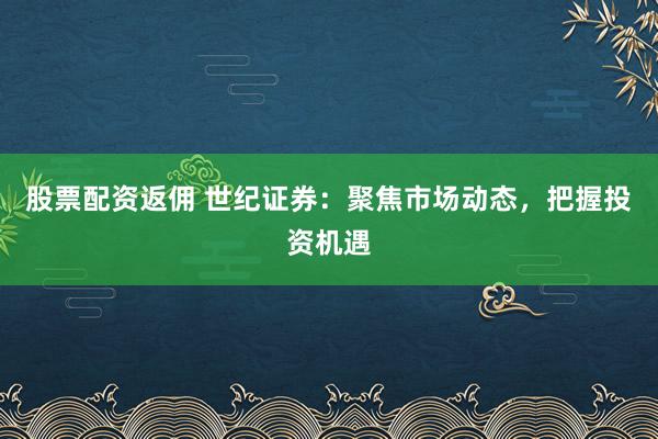 股票配资返佣 世纪证券：聚焦市场动态，把握投资机遇