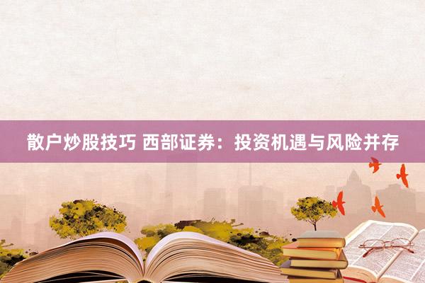 散户炒股技巧 西部证券：投资机遇与风险并存