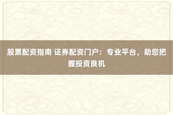 股票配资指南 证券配资门户：专业平台，助您把握投资良机