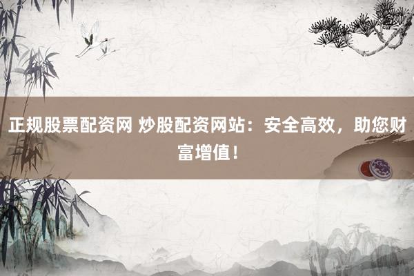 正规股票配资网 炒股配资网站：安全高效，助您财富增值！
