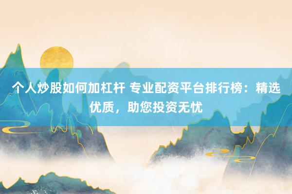 个人炒股如何加杠杆 专业配资平台排行榜：精选优质，助您投资无忧
