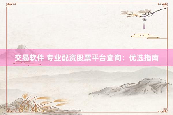 交易软件 专业配资股票平台查询：优选指南