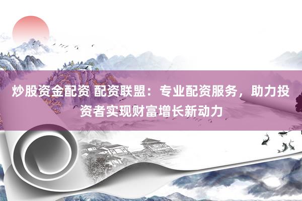 炒股资金配资 配资联盟：专业配资服务，助力投资者实现财富增长新动力
