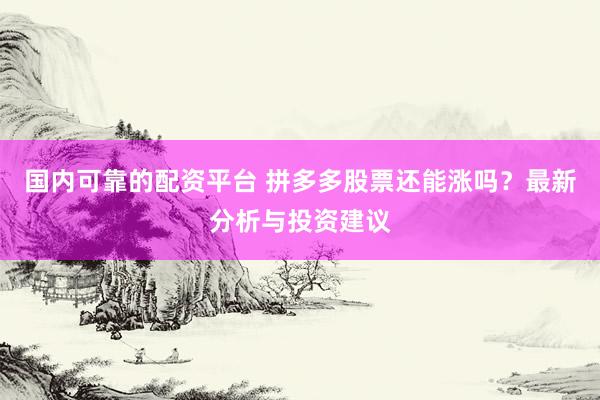国内可靠的配资平台 拼多多股票还能涨吗？最新分析与投资建议