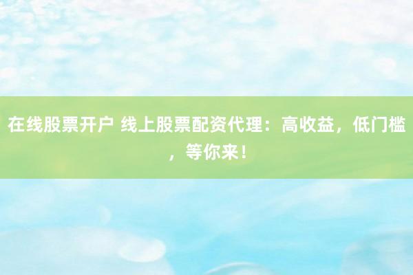 在线股票开户 线上股票配资代理：高收益，低门槛，等你来！