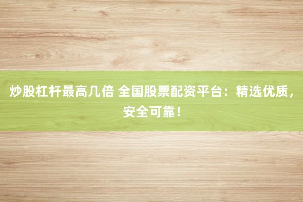 炒股杠杆最高几倍 全国股票配资平台：精选优质，安全可靠！