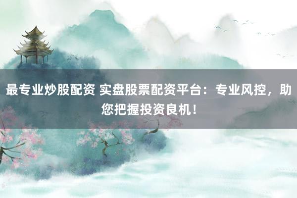 最专业炒股配资 实盘股票配资平台：专业风控，助您把握投资良机！