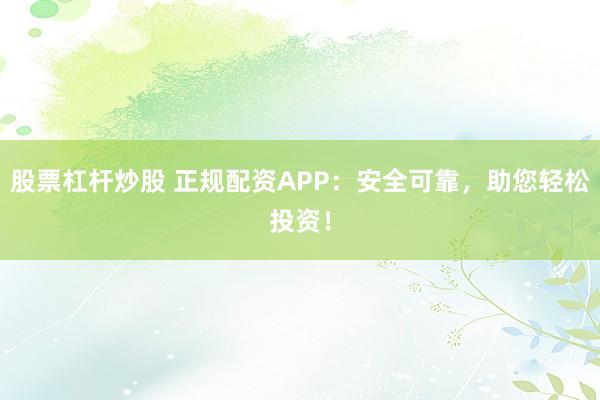 股票杠杆炒股 正规配资APP：安全可靠，助您轻松投资！