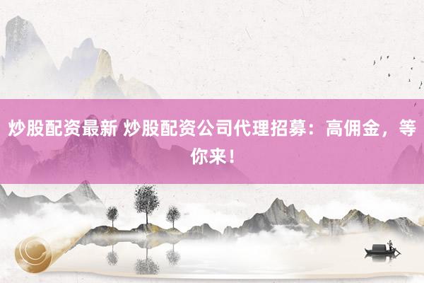 炒股配资最新 炒股配资公司代理招募：高佣金，等你来！