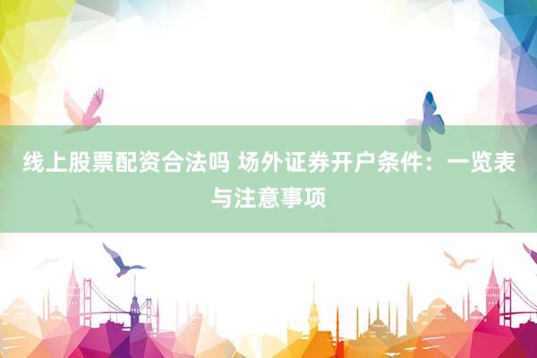 线上股票配资合法吗 场外证券开户条件：一览表与注意事项