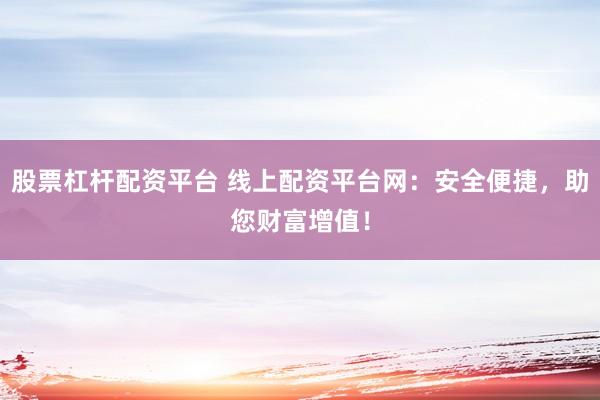 股票杠杆配资平台 线上配资平台网：安全便捷，助您财富增值！