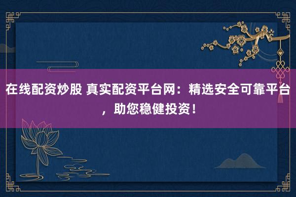 在线配资炒股 真实配资平台网：精选安全可靠平台，助您稳健投资！