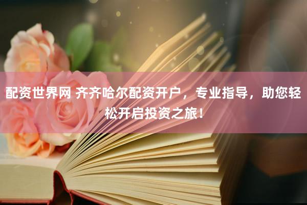 配资世界网 齐齐哈尔配资开户，专业指导，助您轻松开启投资之旅！