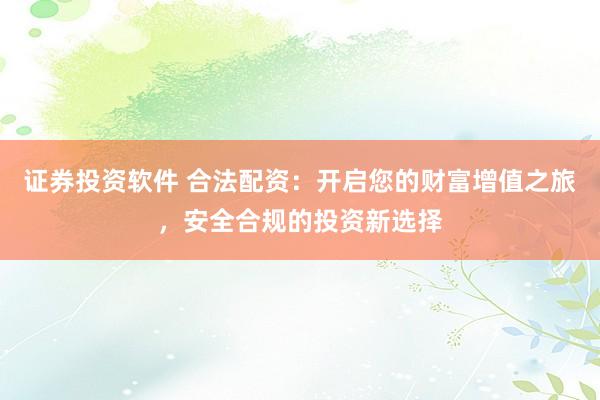 证券投资软件 合法配资：开启您的财富增值之旅，安全合规的投资新选择