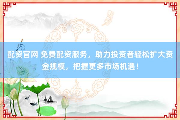 配资官网 免费配资服务，助力投资者轻松扩大资金规模，把握更多市场机遇！