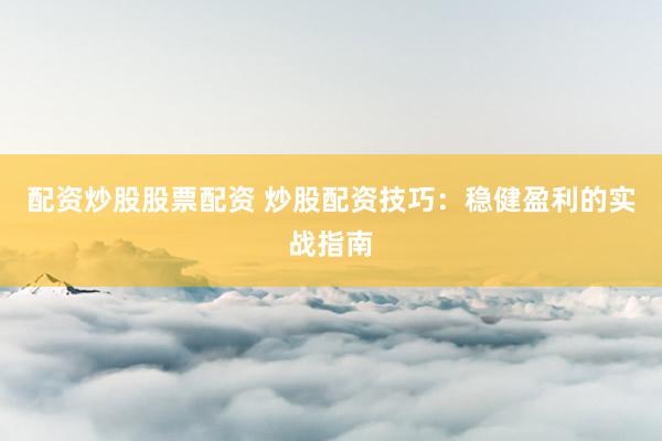 配资炒股股票配资 炒股配资技巧：稳健盈利的实战指南