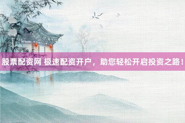 股票配资网 极速配资开户，助您轻松开启投资之路！