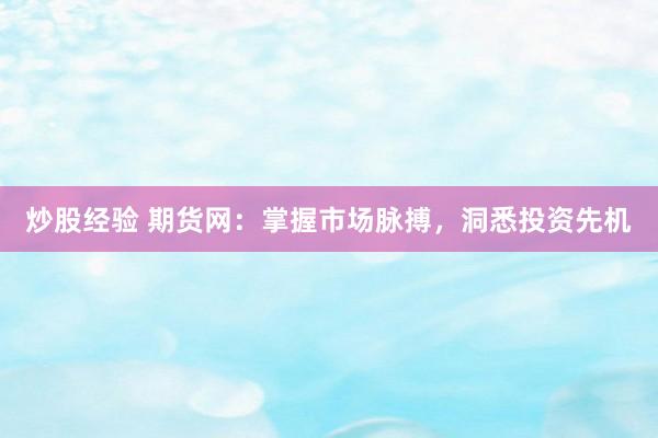 炒股经验 期货网：掌握市场脉搏，洞悉投资先机