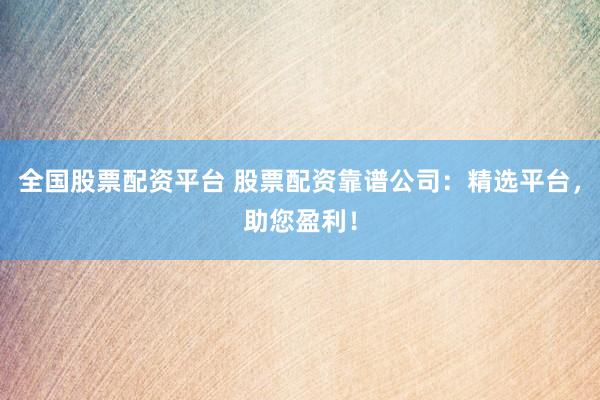 全国股票配资平台 股票配资靠谱公司：精选平台，助您盈利！