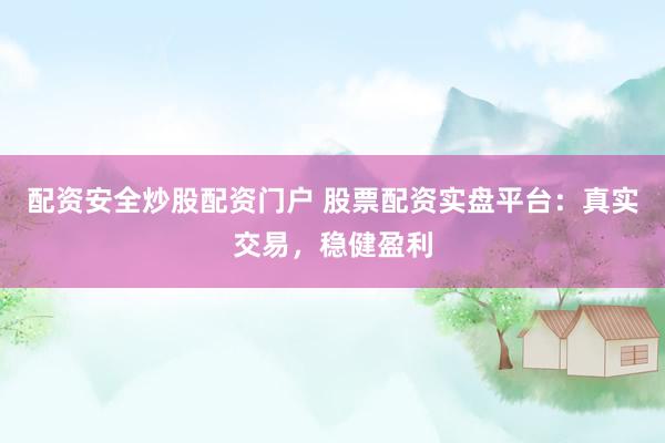 配资安全炒股配资门户 股票配资实盘平台：真实交易，稳健盈利