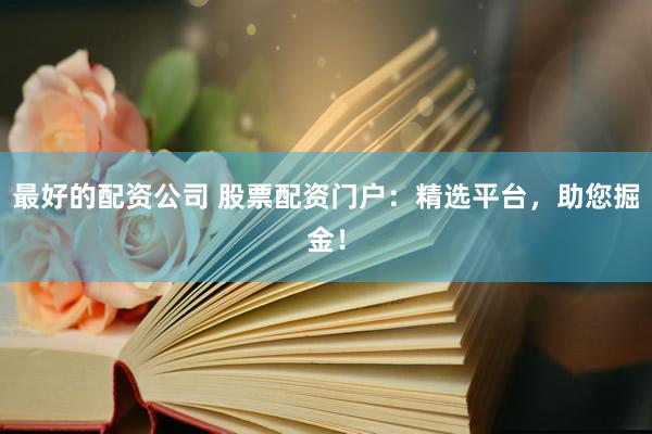 最好的配资公司 股票配资门户：精选平台，助您掘金！