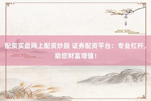 配资实盘网上配资炒股 证券配资平台：专业杠杆，助您财富增值！