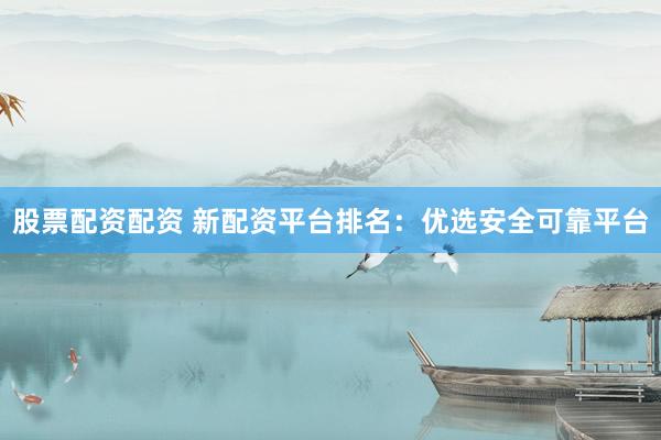 股票配资配资 新配资平台排名：优选安全可靠平台