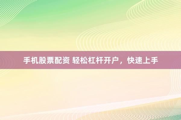 手机股票配资 轻松杠杆开户，快速上手