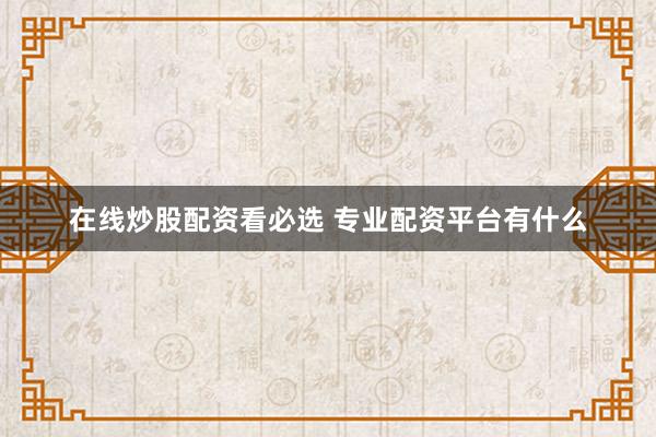 在线炒股配资看必选 专业配资平台有什么