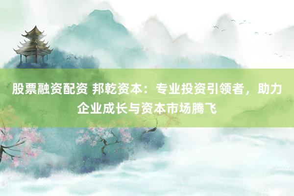 股票融资配资 邦乾资本：专业投资引领者，助力企业成长与资本市场腾飞