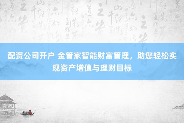 配资公司开户 金管家智能财富管理，助您轻松实现资产增值与理财目标