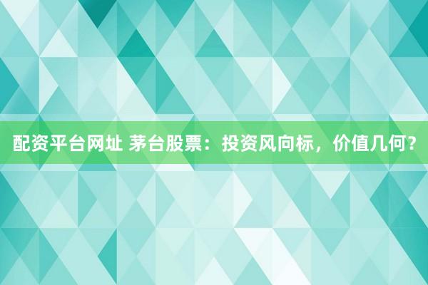 配资平台网址 茅台股票：投资风向标，价值几何？