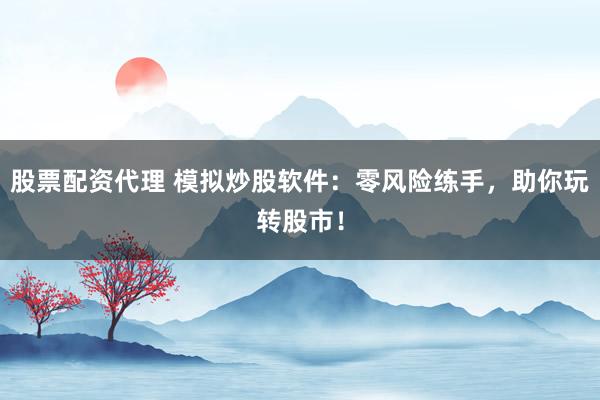 股票配资代理 模拟炒股软件：零风险练手，助你玩转股市！