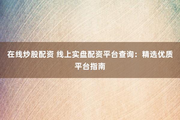 在线炒股配资 线上实盘配资平台查询：精选优质平台指南