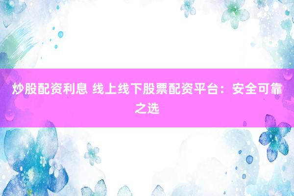 炒股配资利息 线上线下股票配资平台：安全可靠之选