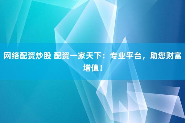 网络配资炒股 配资一家天下：专业平台，助您财富增值！