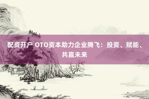 配资开户 OTO资本助力企业腾飞：投资、赋能、共赢未来
