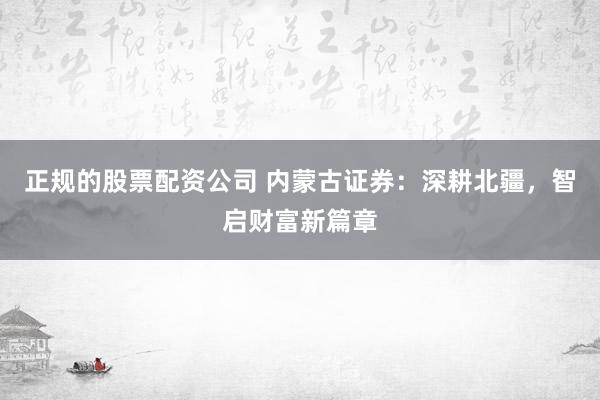 正规的股票配资公司 内蒙古证券：深耕北疆，智启财富新篇章