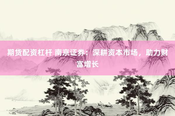期货配资杠杆 南京证券：深耕资本市场，助力财富增长