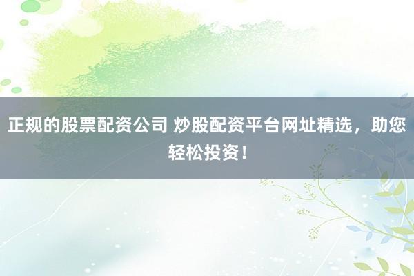 正规的股票配资公司 炒股配资平台网址精选，助您轻松投资！
