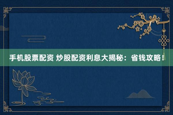 手机股票配资 炒股配资利息大揭秘：省钱攻略！