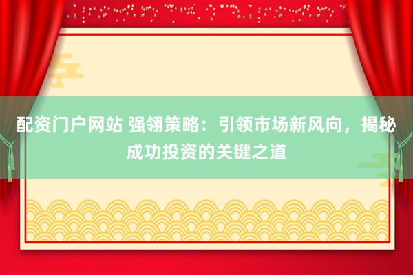 配资门户网站 强翎策略：引领市场新风向，揭秘成功投资的关键之道