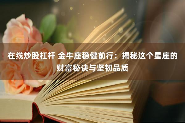 在线炒股杠杆 金牛座稳健前行：揭秘这个星座的财富秘诀与坚韧品质