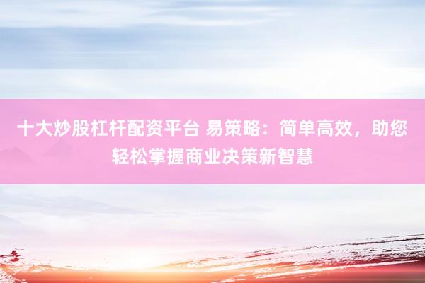 十大炒股杠杆配资平台 易策略:简单高效,助您轻松掌握商业决策新智慧