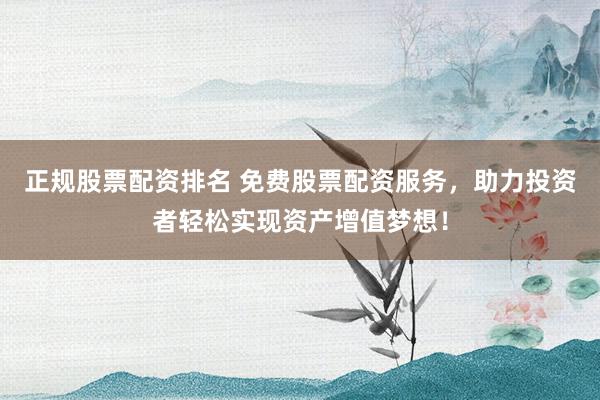 正规股票配资排名 免费股票配资服务，助力投资者轻松实现资产增值梦想！