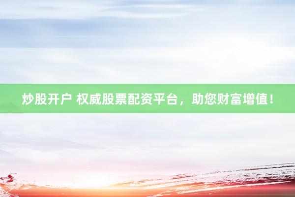 炒股开户 权威股票配资平台，助您财富增值！